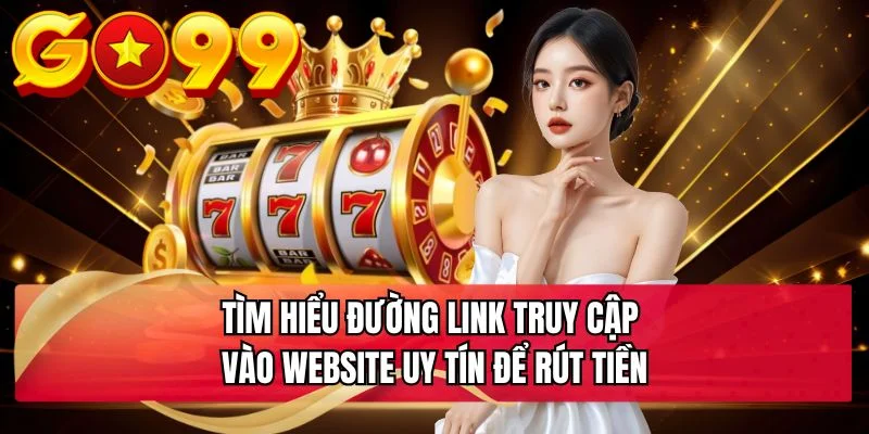 Tìm hiểu đường link truy cập vào website uy tín để rút tiền